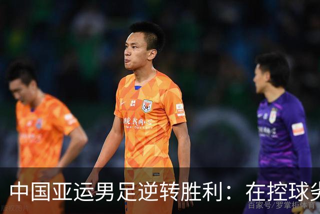 中国亚运男足逆转胜利：在控球劣势中展现韧性与智慧